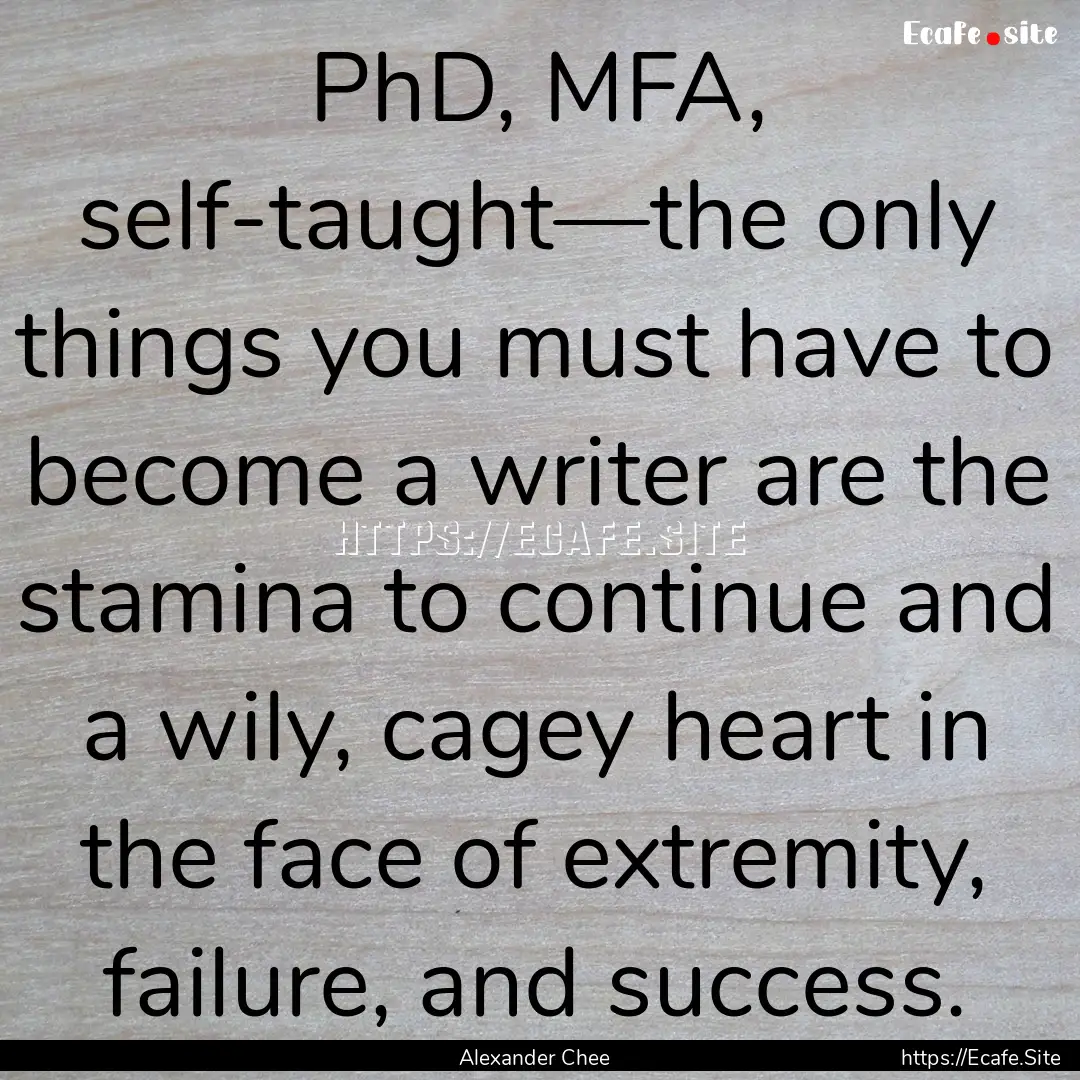 PhD, MFA, self-taught—the only things you.... : Quote by Alexander Chee