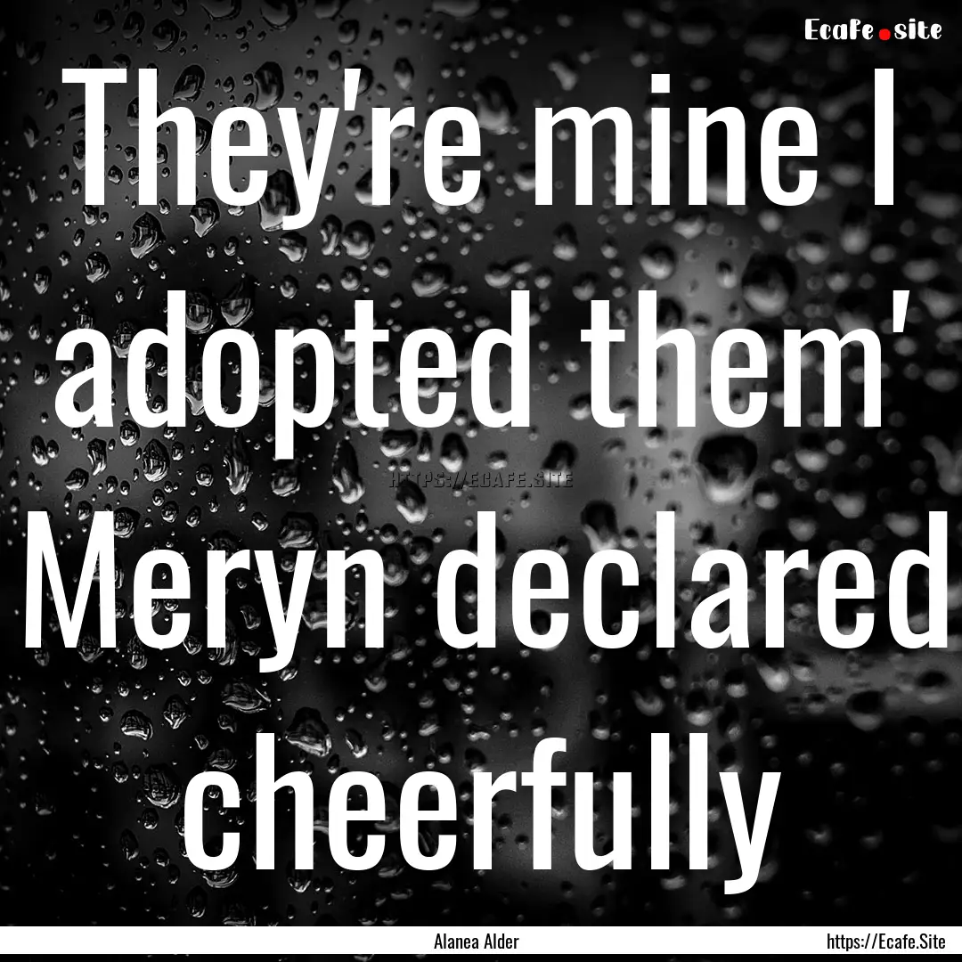 They're mine I adopted them' Meryn declared.... : Quote by Alanea Alder