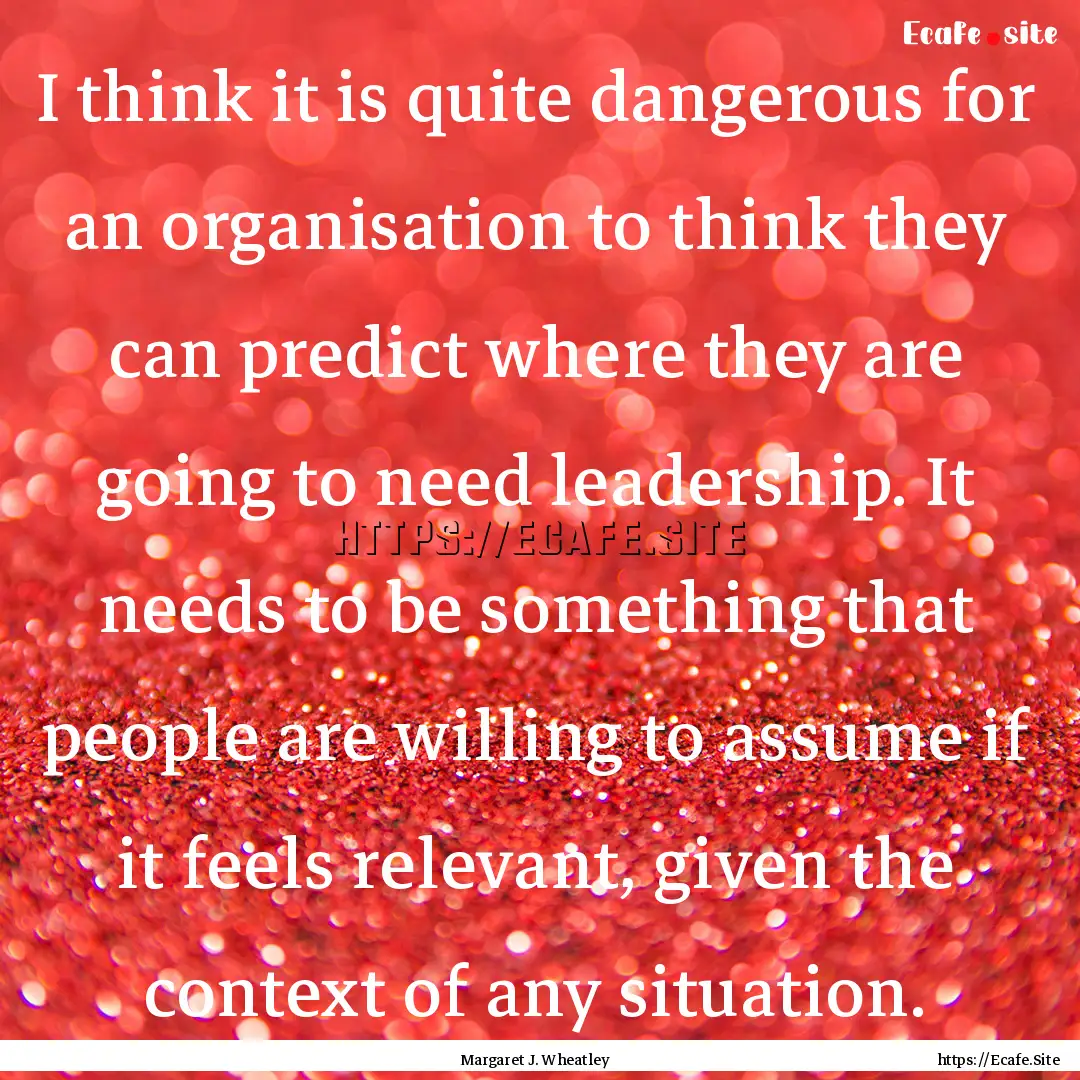 I think it is quite dangerous for an organisation.... : Quote by Margaret J. Wheatley