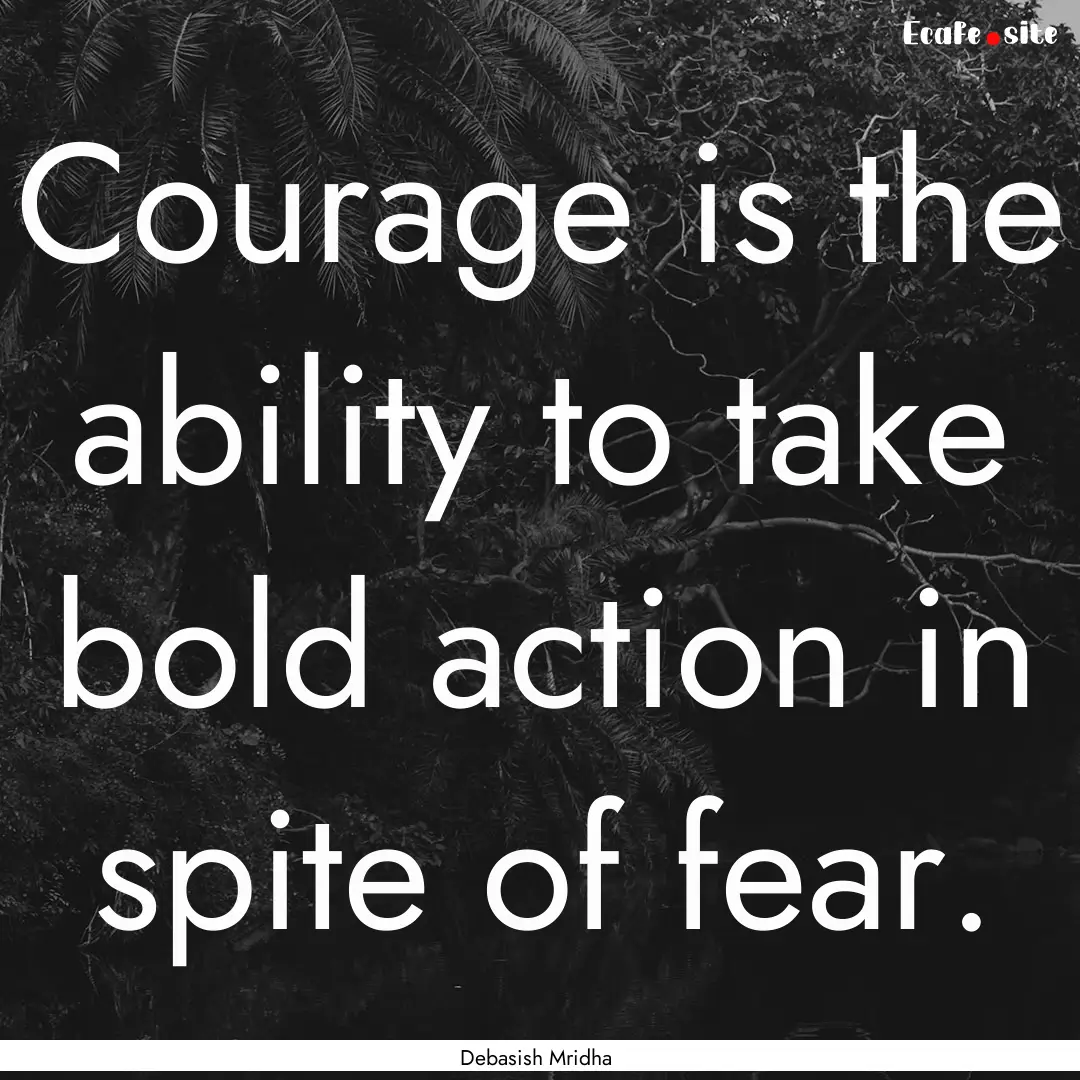 Courage is the ability to take bold action.... : Quote by Debasish Mridha