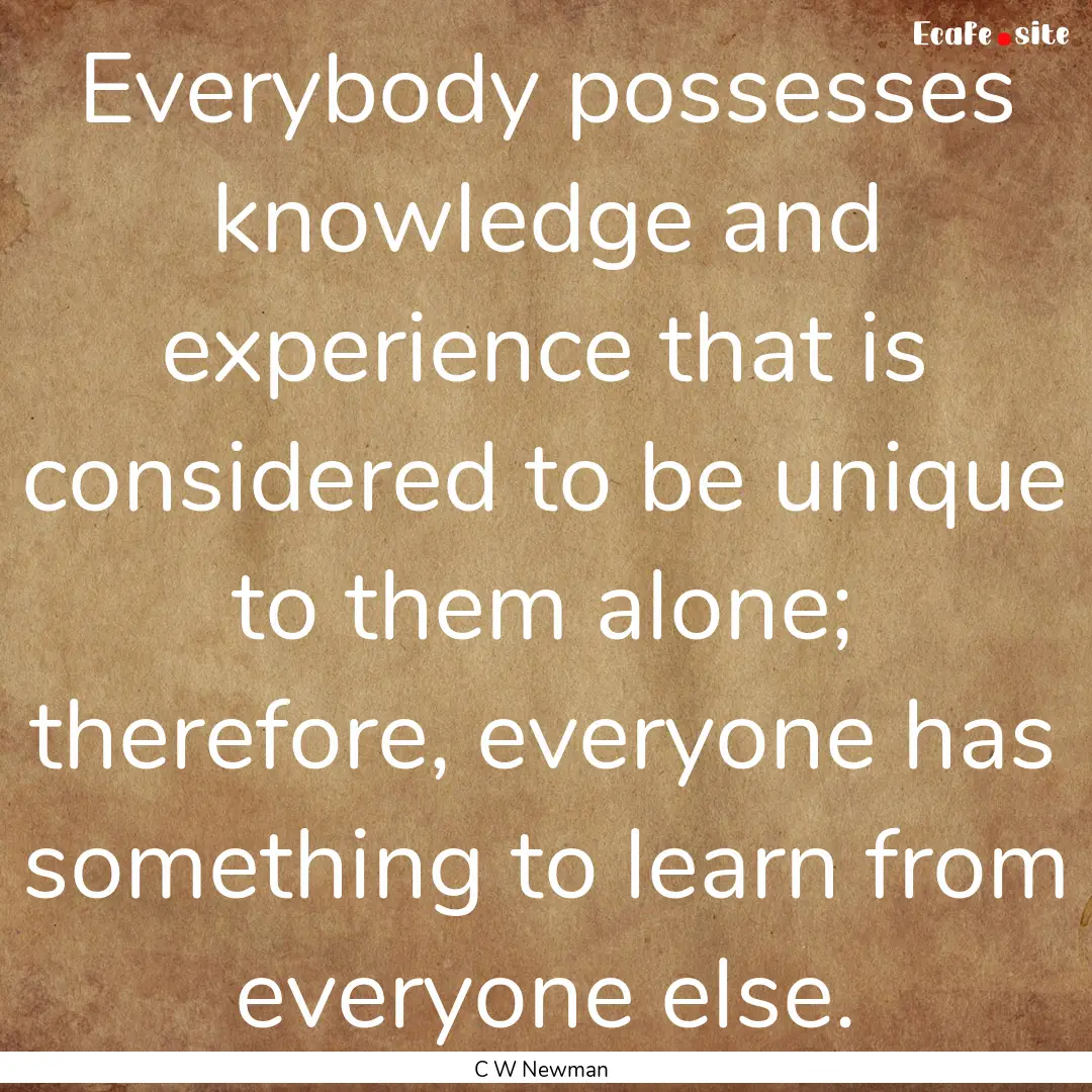 Everybody possesses knowledge and experience.... : Quote by C W Newman