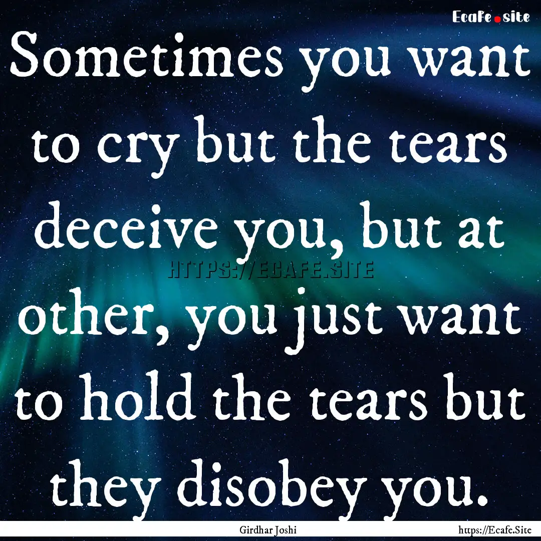 Sometimes you want to cry but the tears deceive.... : Quote by Girdhar Joshi