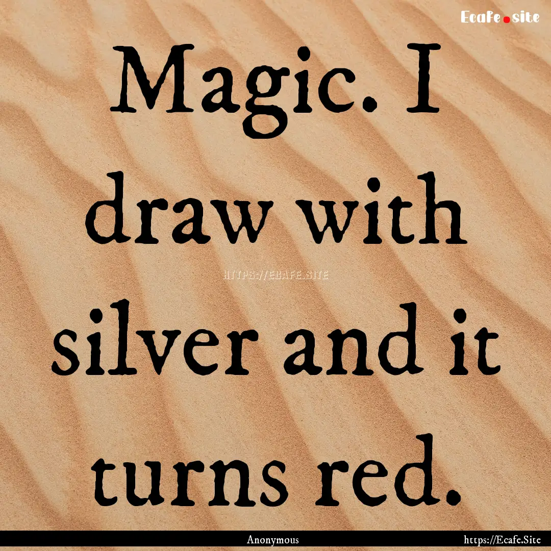 Magic. I draw with silver and it turns red..... : Quote by Anonymous