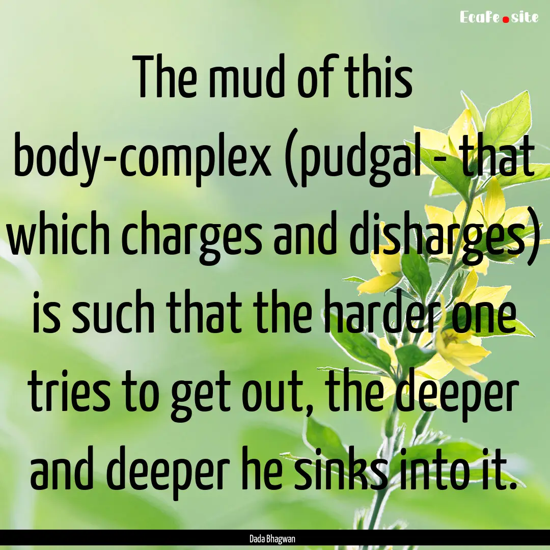 The mud of this body-complex (pudgal - that.... : Quote by Dada Bhagwan