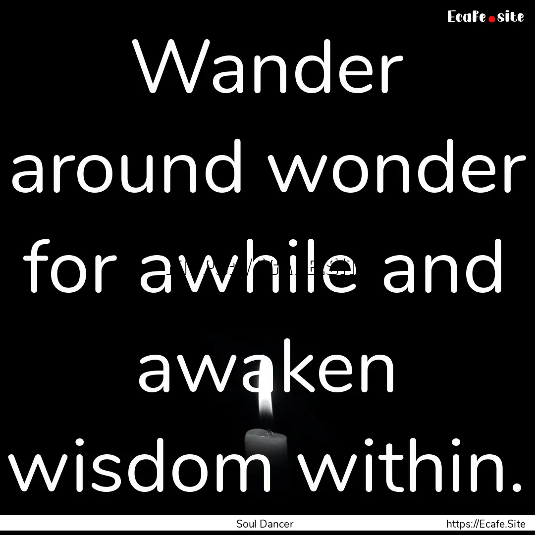 Wander around wonder for awhile and awaken.... : Quote by Soul Dancer