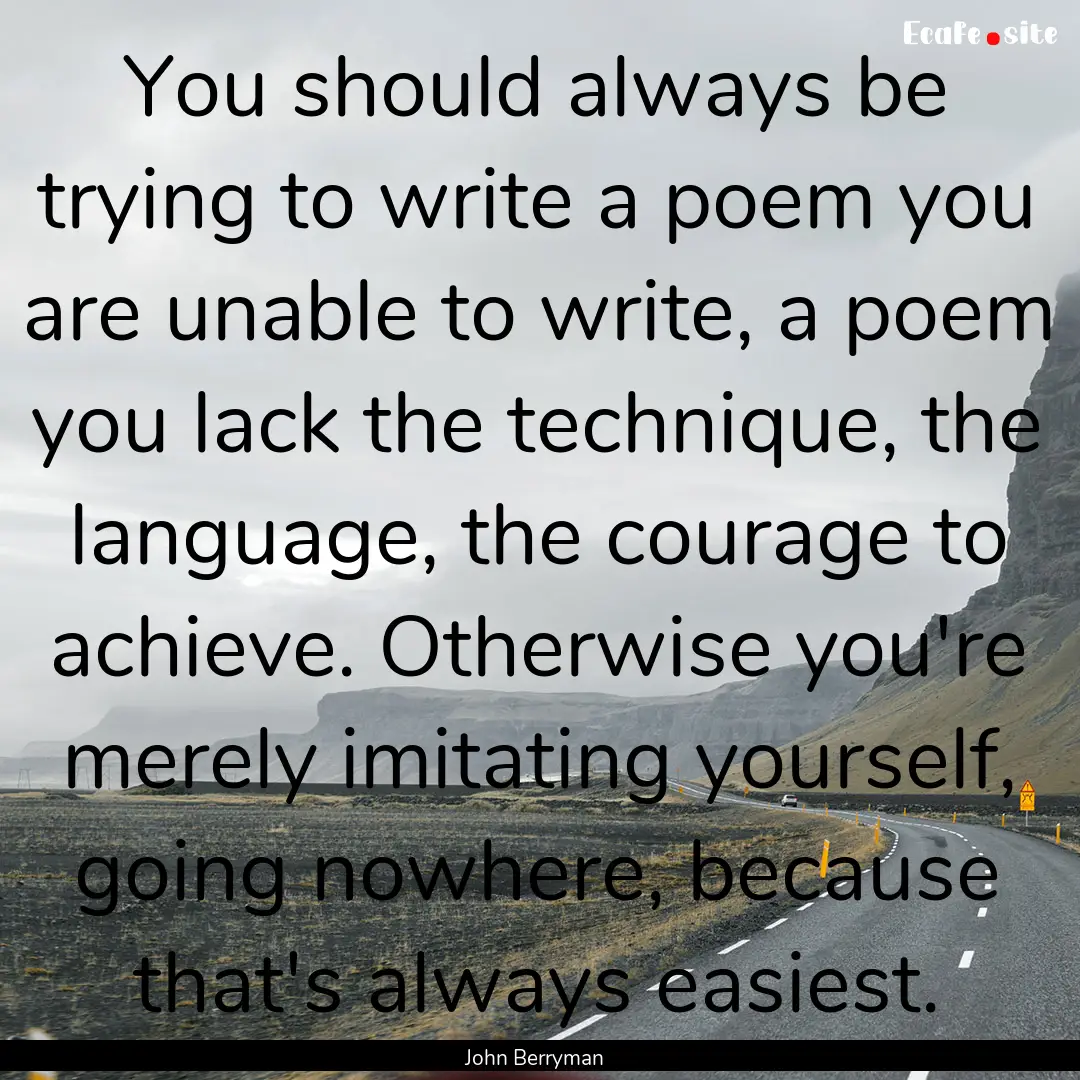 You should always be trying to write a poem.... : Quote by John Berryman