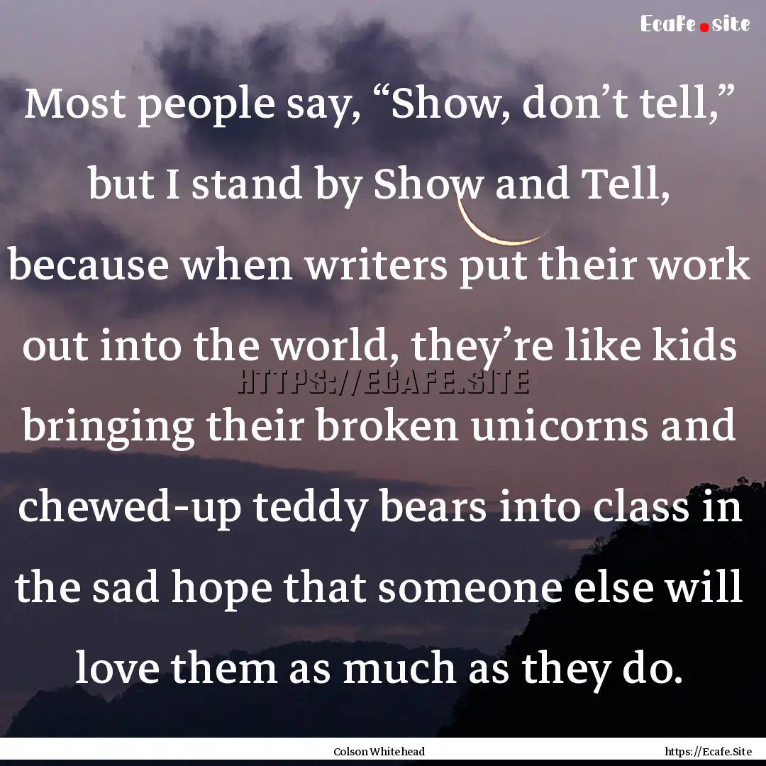 Most people say, “Show, don’t tell,”.... : Quote by Colson Whitehead