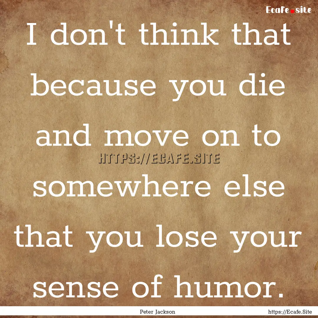 I don't think that because you die and move.... : Quote by Peter Jackson