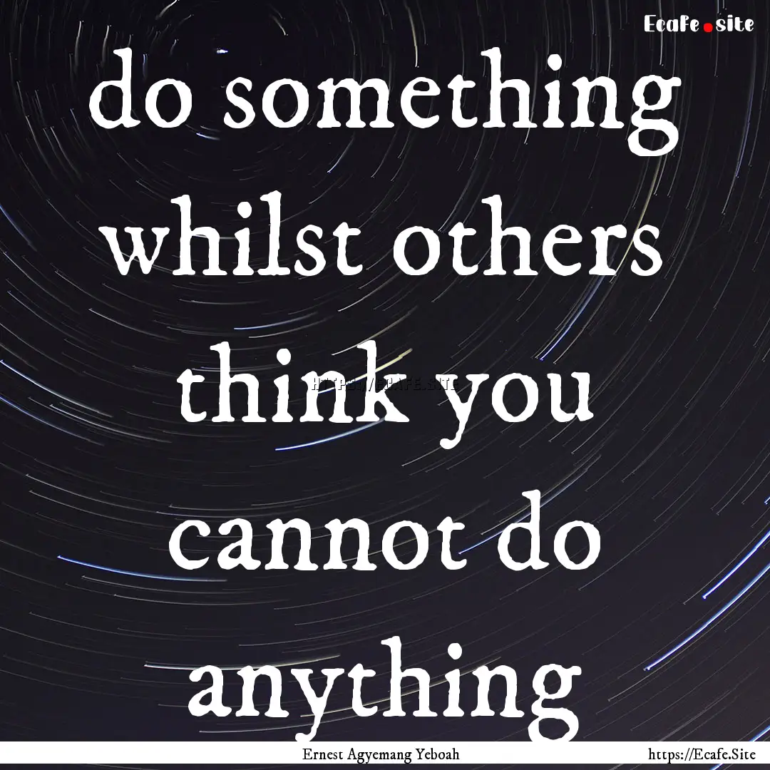 do something whilst others think you cannot.... : Quote by Ernest Agyemang Yeboah