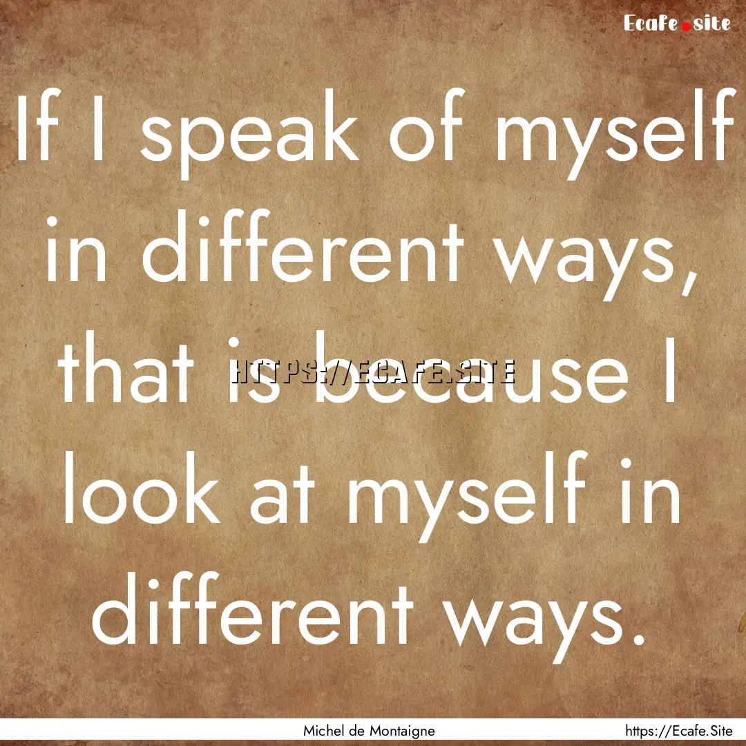 If I speak of myself in different ways, that.... : Quote by Michel de Montaigne