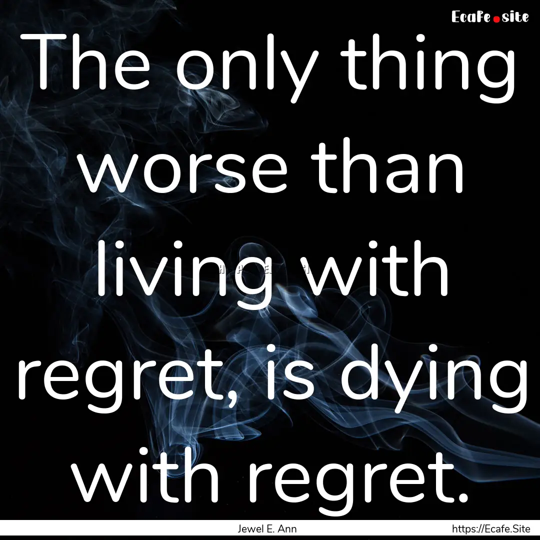 The only thing worse than living with regret,.... : Quote by Jewel E. Ann