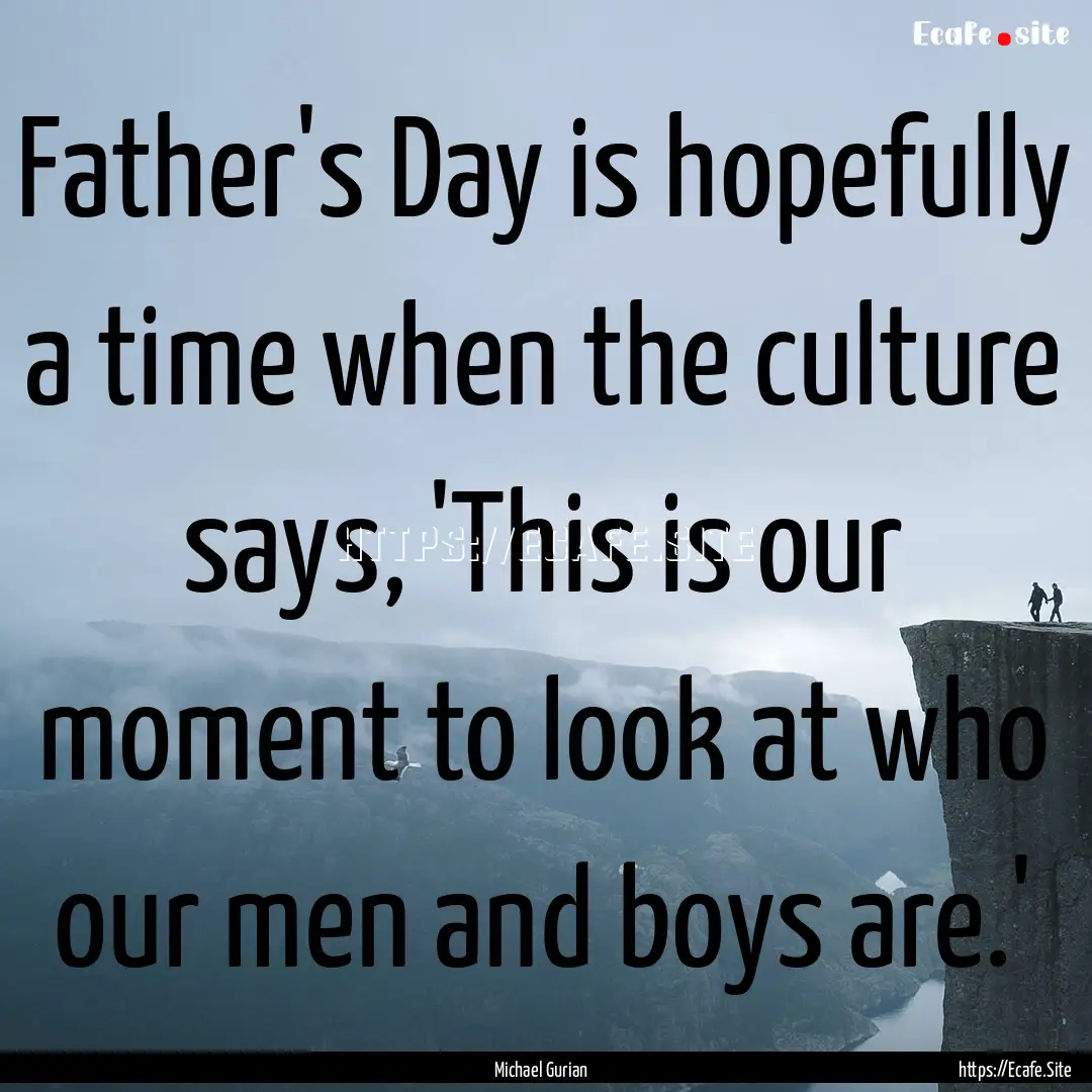 Father's Day is hopefully a time when the.... : Quote by Michael Gurian