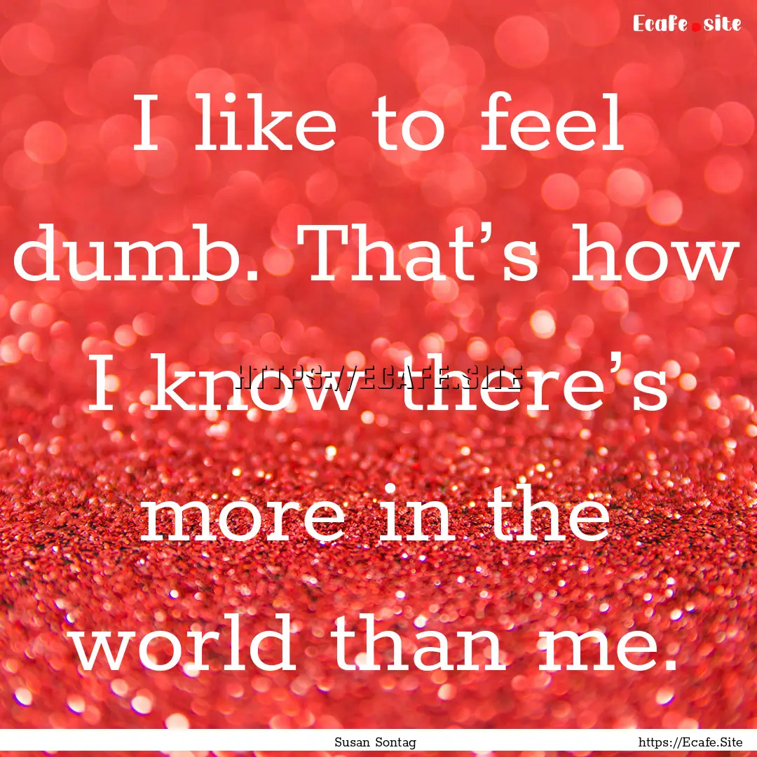 I like to feel dumb. That’s how I know.... : Quote by Susan Sontag