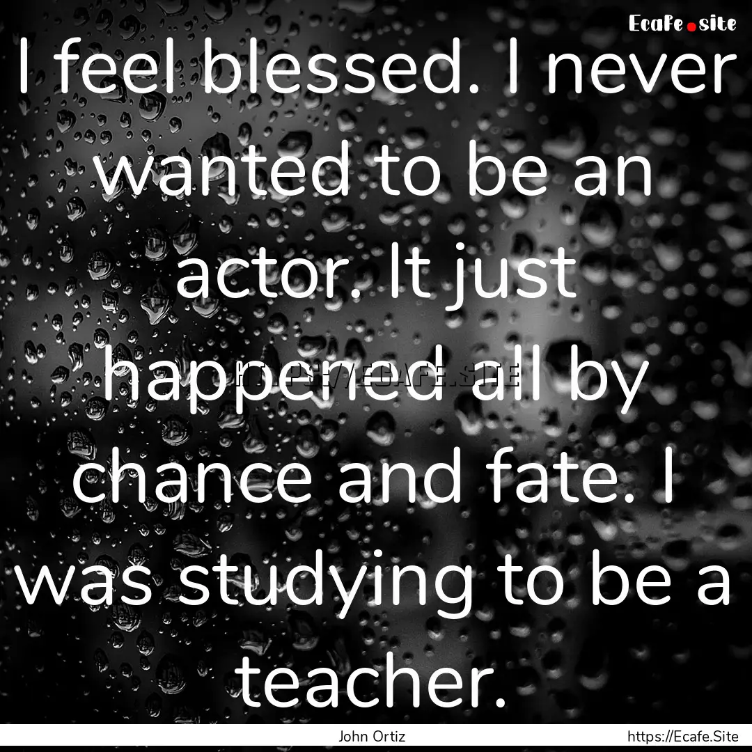 I feel blessed. I never wanted to be an actor..... : Quote by John Ortiz