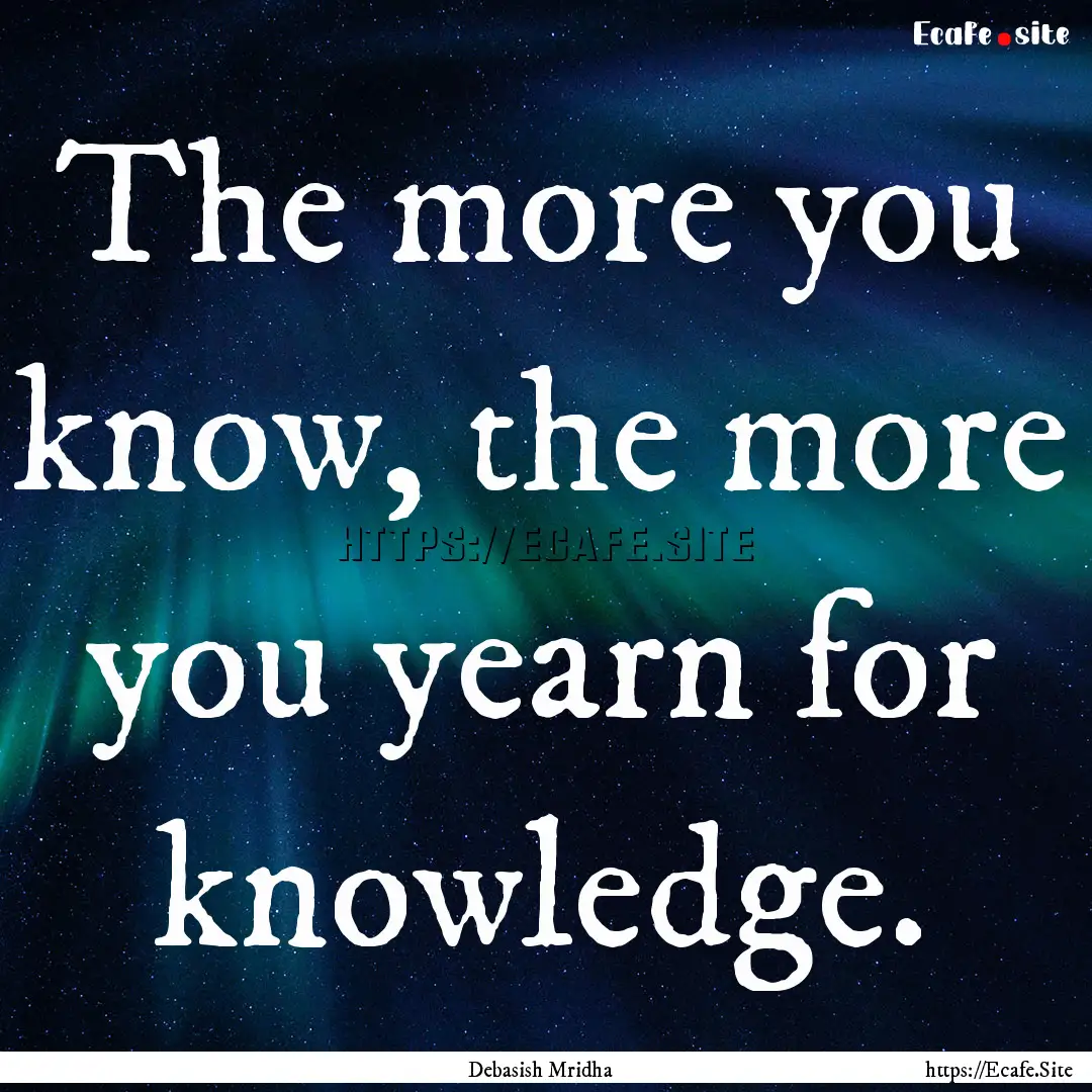 The more you know, the more you yearn for.... : Quote by Debasish Mridha