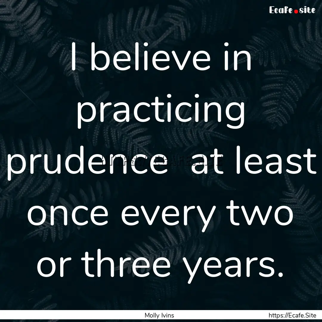 I believe in practicing prudence at least.... : Quote by Molly Ivins