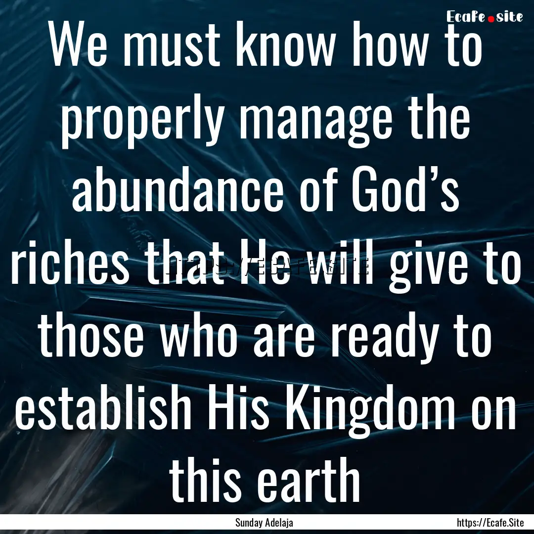 We must know how to properly manage the abundance.... : Quote by Sunday Adelaja