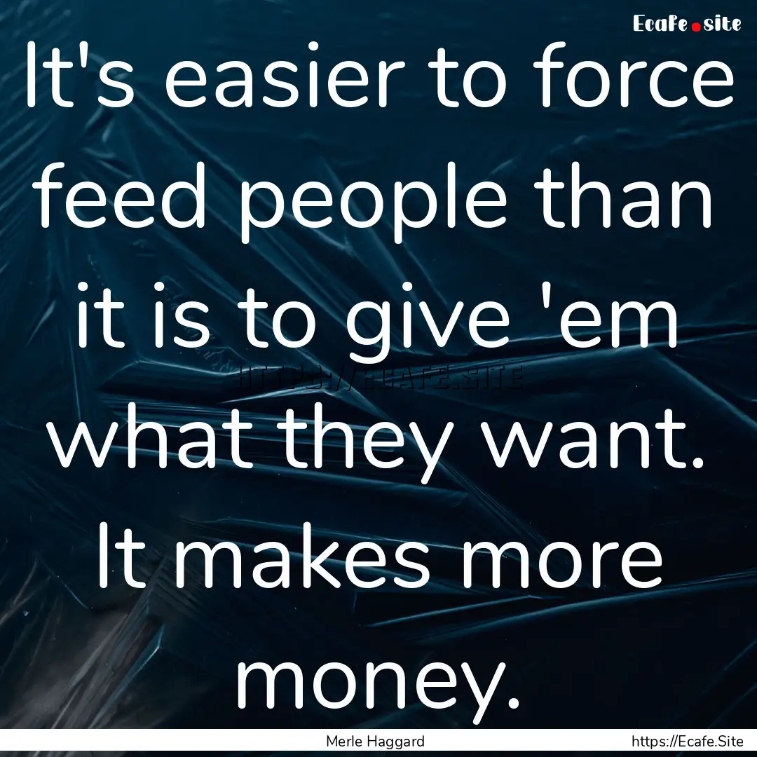 It's easier to force feed people than it.... : Quote by Merle Haggard