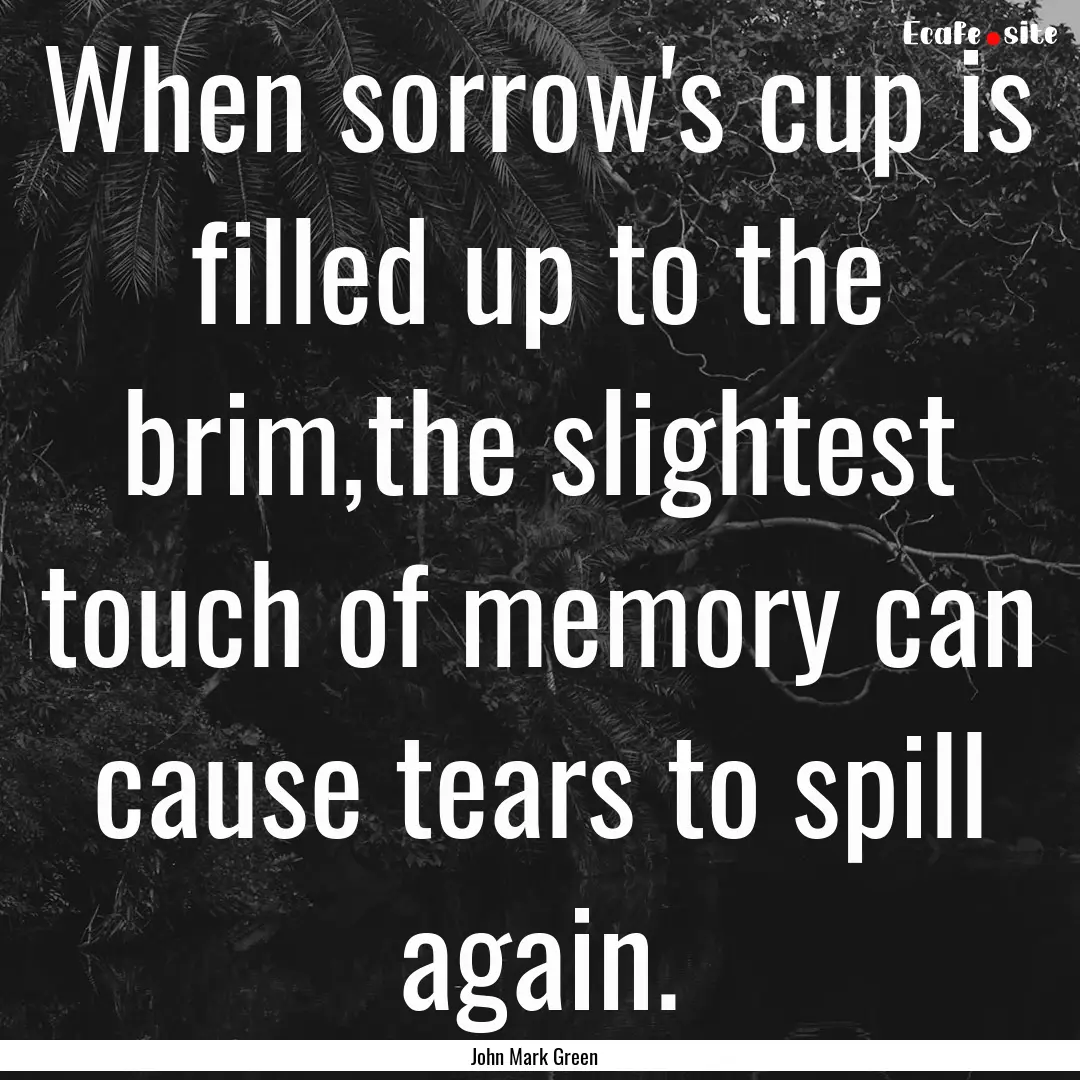 When sorrow's cup is filled up to the brim,the.... : Quote by John Mark Green