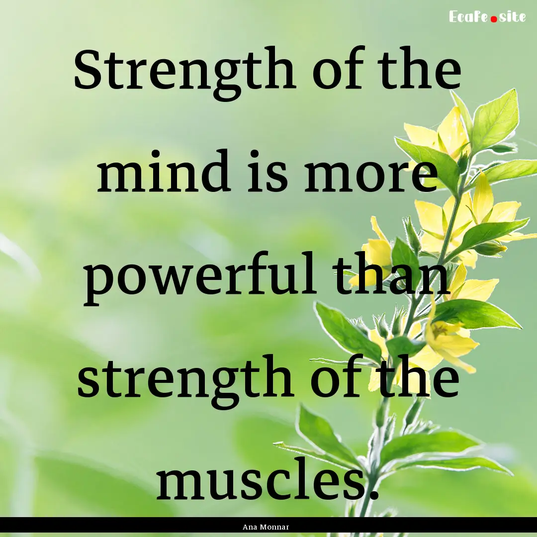 Strength of the mind is more powerful than.... : Quote by Ana Monnar