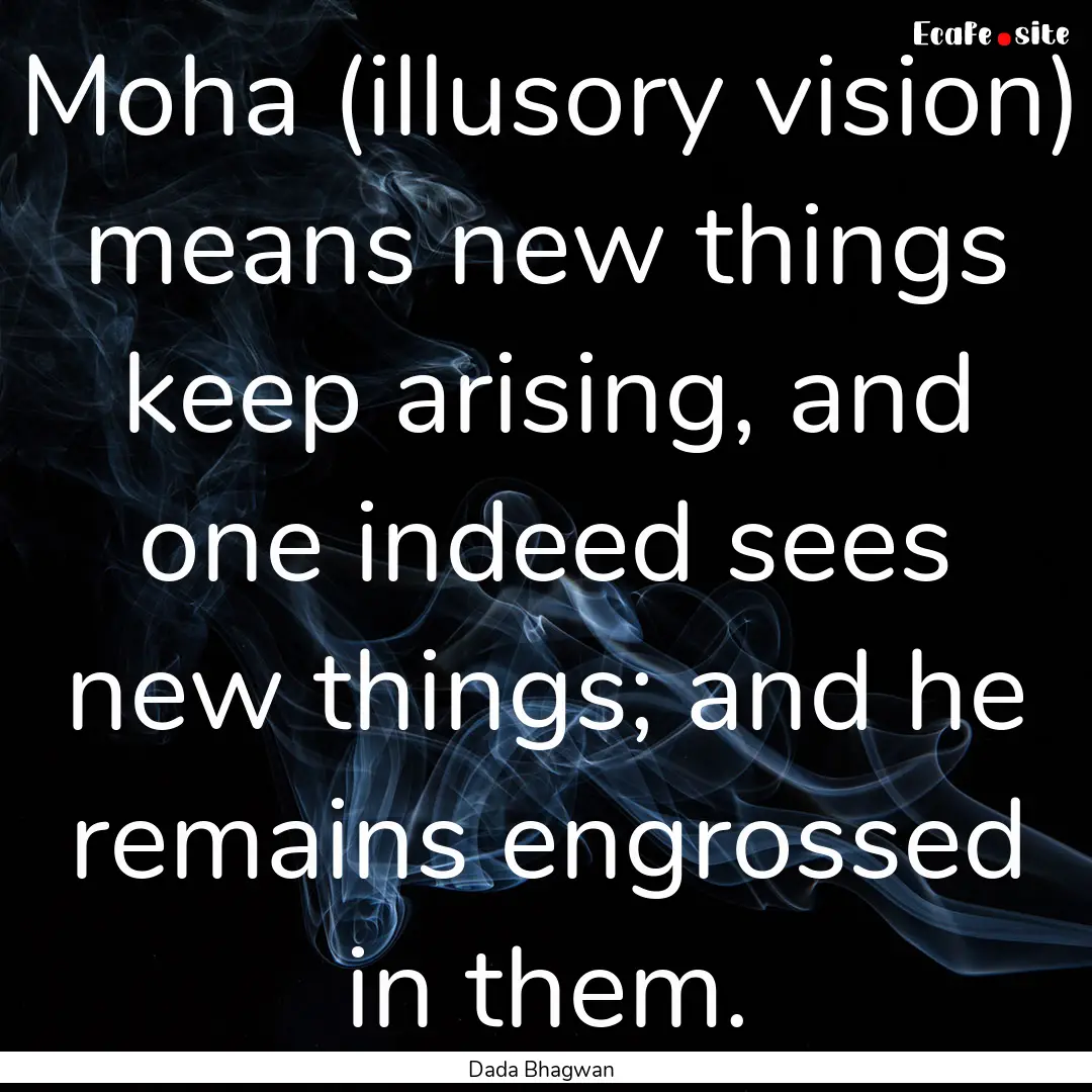 Moha (illusory vision) means new things keep.... : Quote by Dada Bhagwan