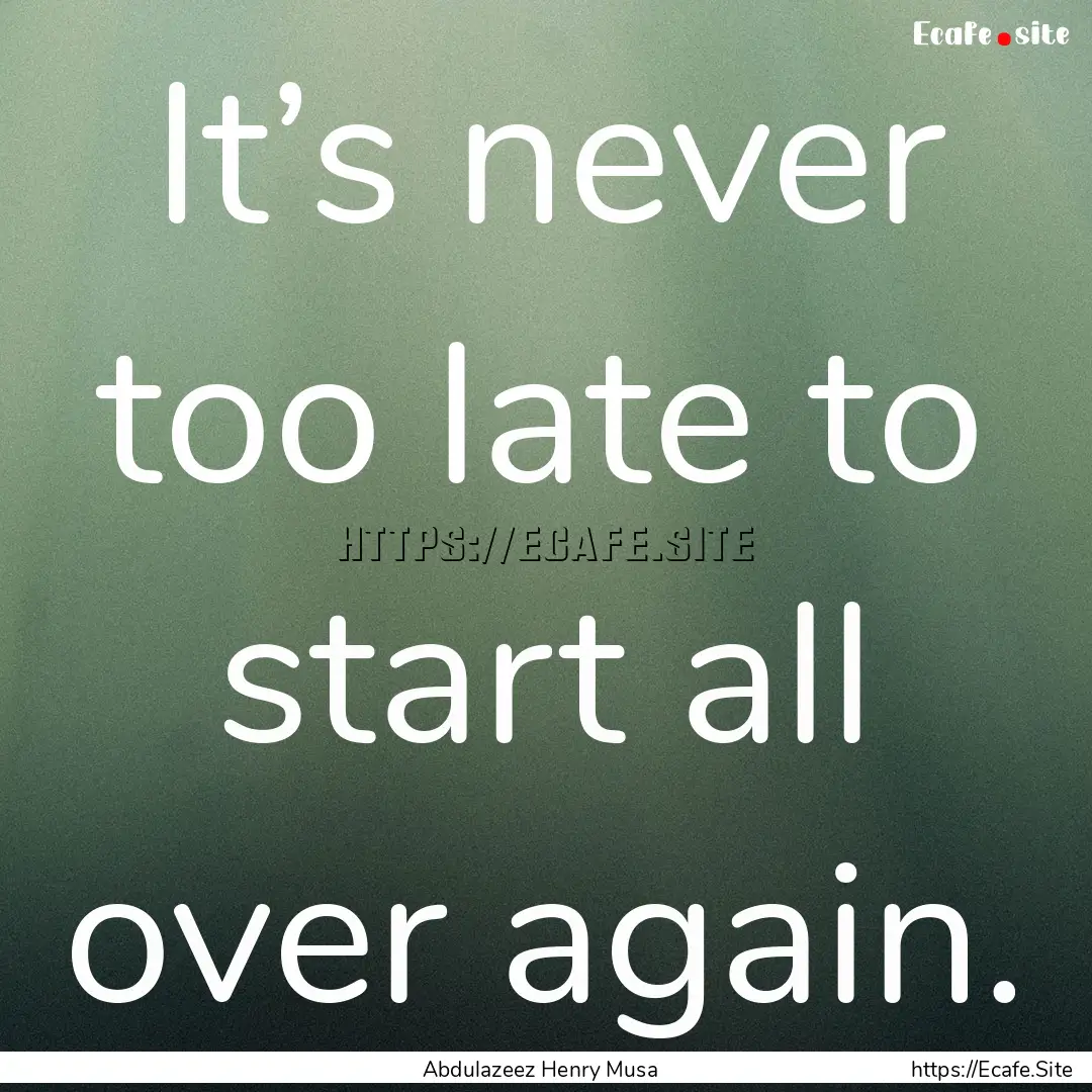 It’s never too late to start all over again..... : Quote by Abdulazeez Henry Musa