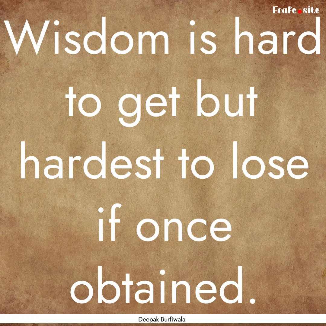 Wisdom is hard to get but hardest to lose.... : Quote by Deepak Burfiwala