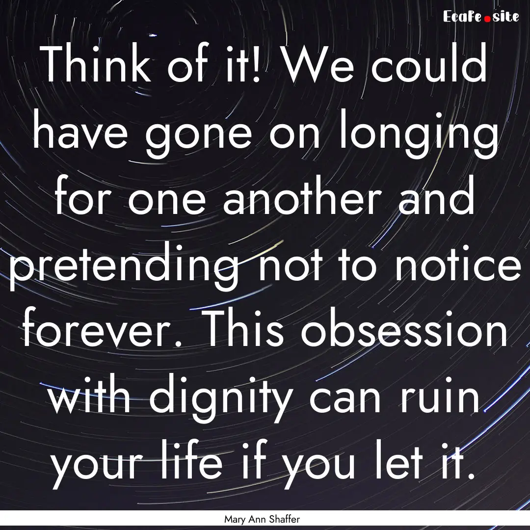 Think of it! We could have gone on longing.... : Quote by Mary Ann Shaffer