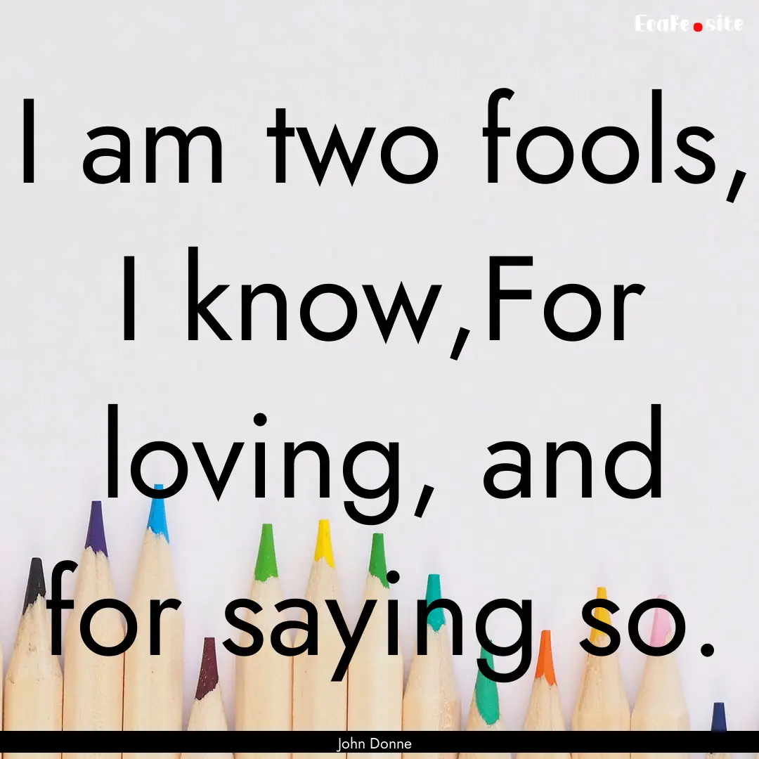 I am two fools, I know,For loving, and for.... : Quote by John Donne