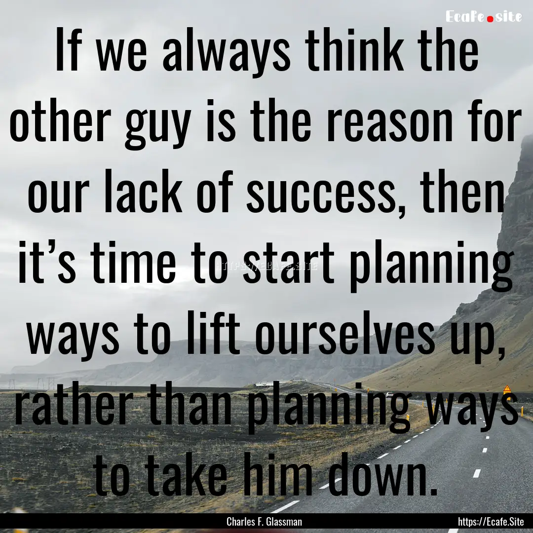 If we always think the other guy is the reason.... : Quote by Charles F. Glassman