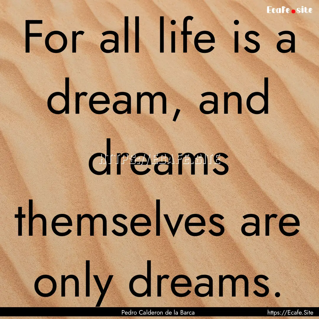 For all life is a dream, and dreams themselves.... : Quote by Pedro Calderon de la Barca