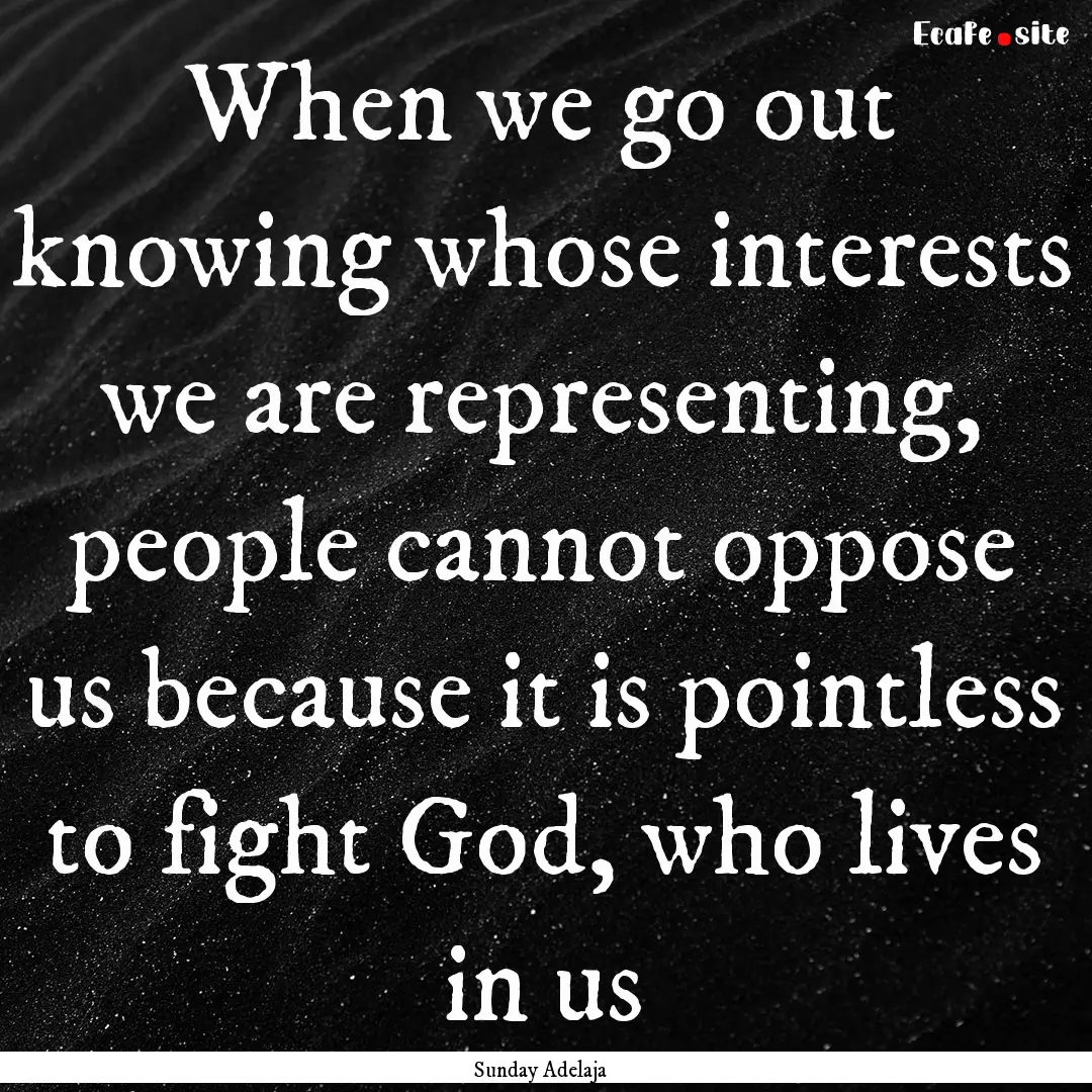 When we go out knowing whose interests we.... : Quote by Sunday Adelaja