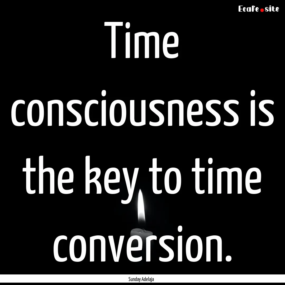 Time consciousness is the key to time conversion..... : Quote by Sunday Adelaja