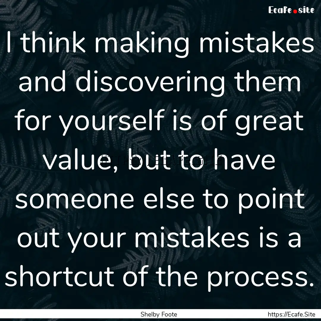 I think making mistakes and discovering them.... : Quote by Shelby Foote