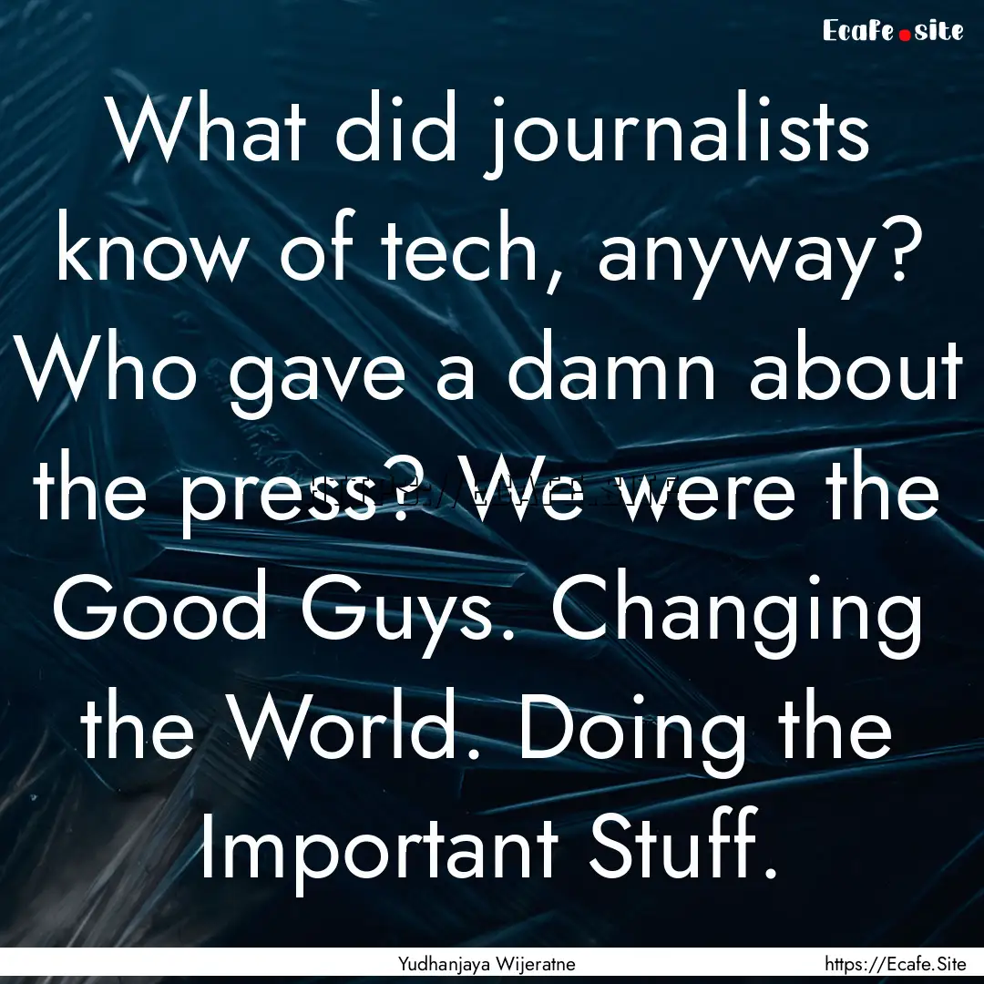 What did journalists know of tech, anyway?.... : Quote by Yudhanjaya Wijeratne