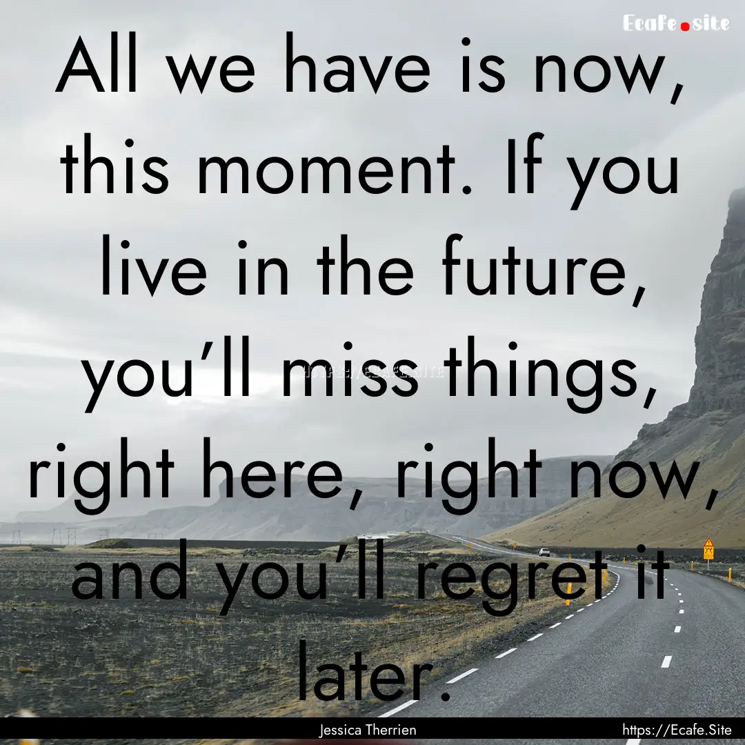 All we have is now, this moment. If you live.... : Quote by Jessica Therrien