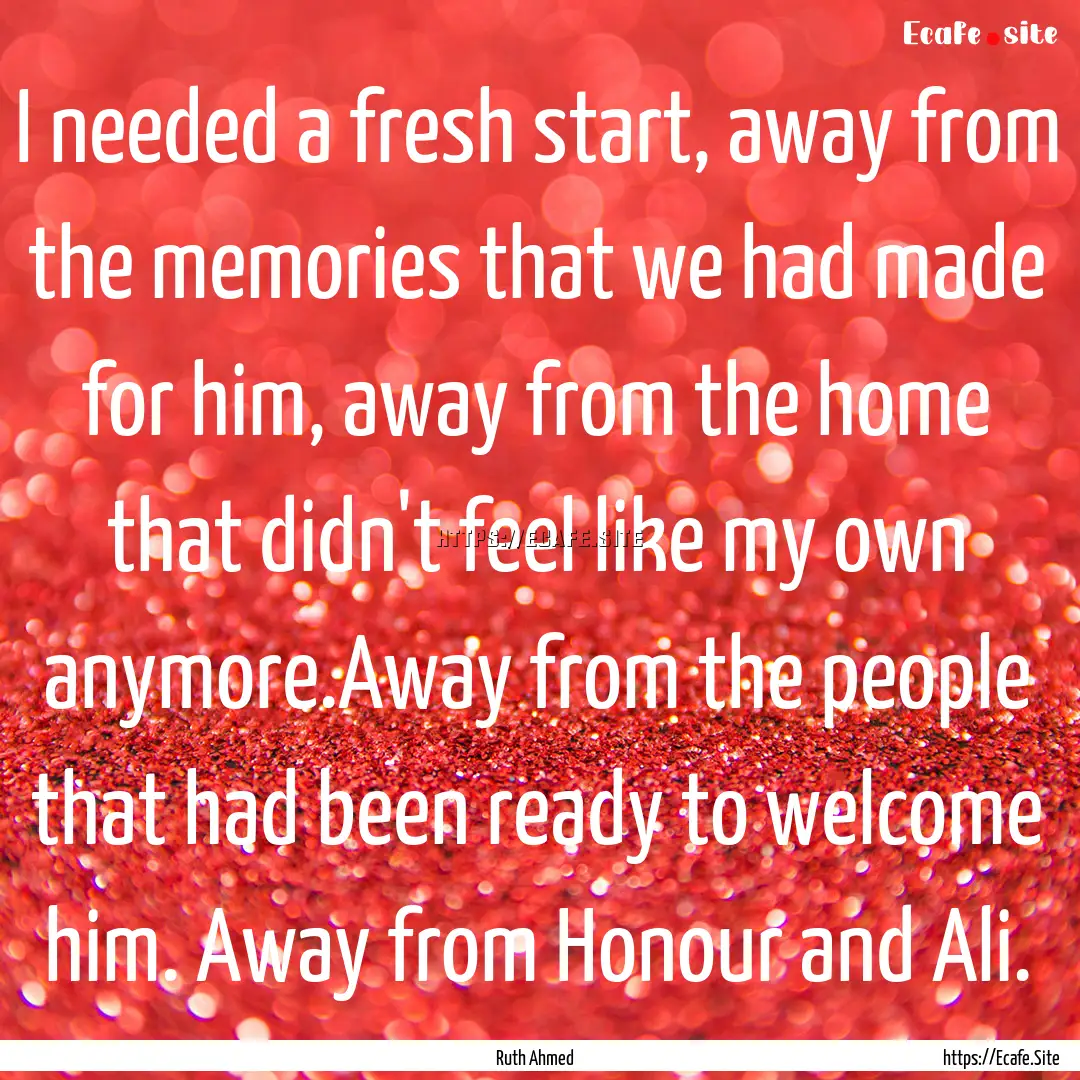 I needed a fresh start, away from the memories.... : Quote by Ruth Ahmed