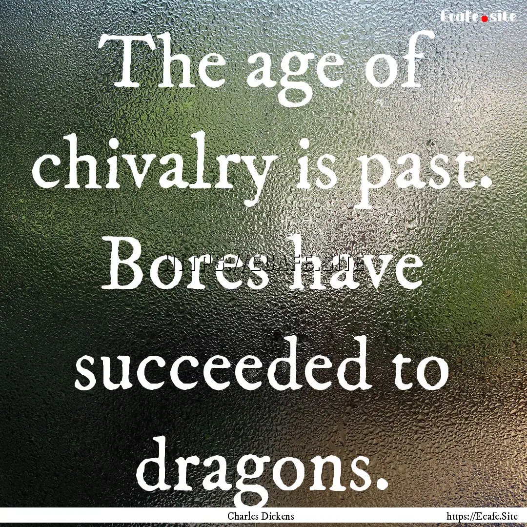 The age of chivalry is past. Bores have succeeded.... : Quote by Charles Dickens