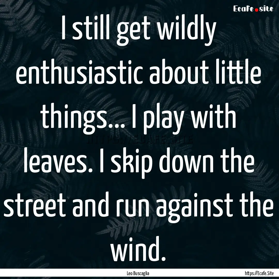 I still get wildly enthusiastic about little.... : Quote by Leo Buscaglia