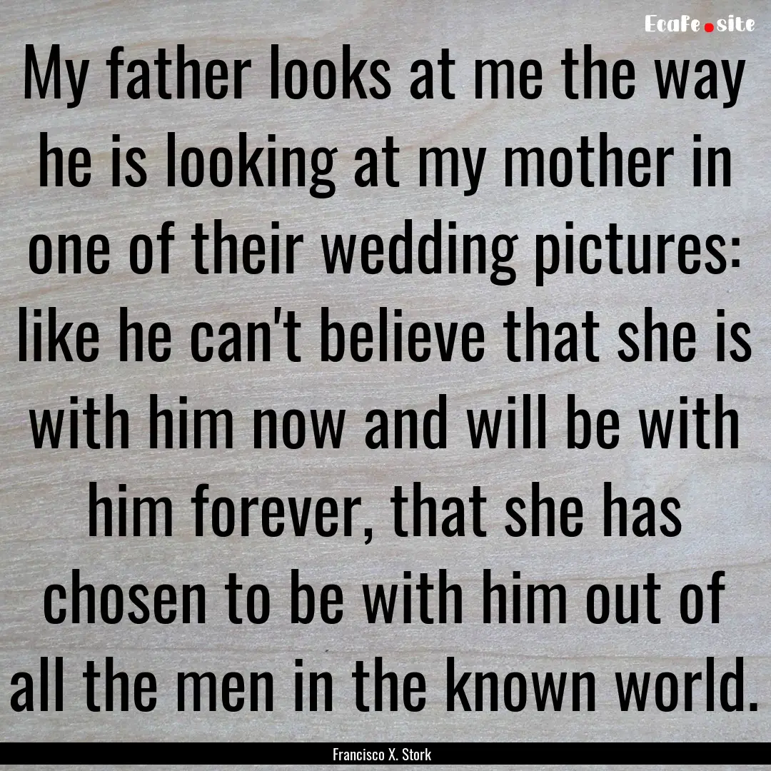 My father looks at me the way he is looking.... : Quote by Francisco X. Stork