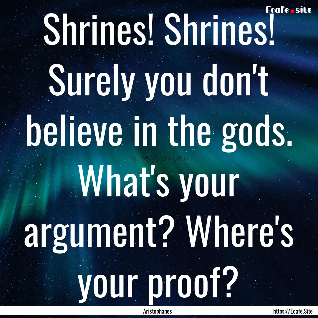 Shrines! Shrines! Surely you don't believe.... : Quote by Aristophanes