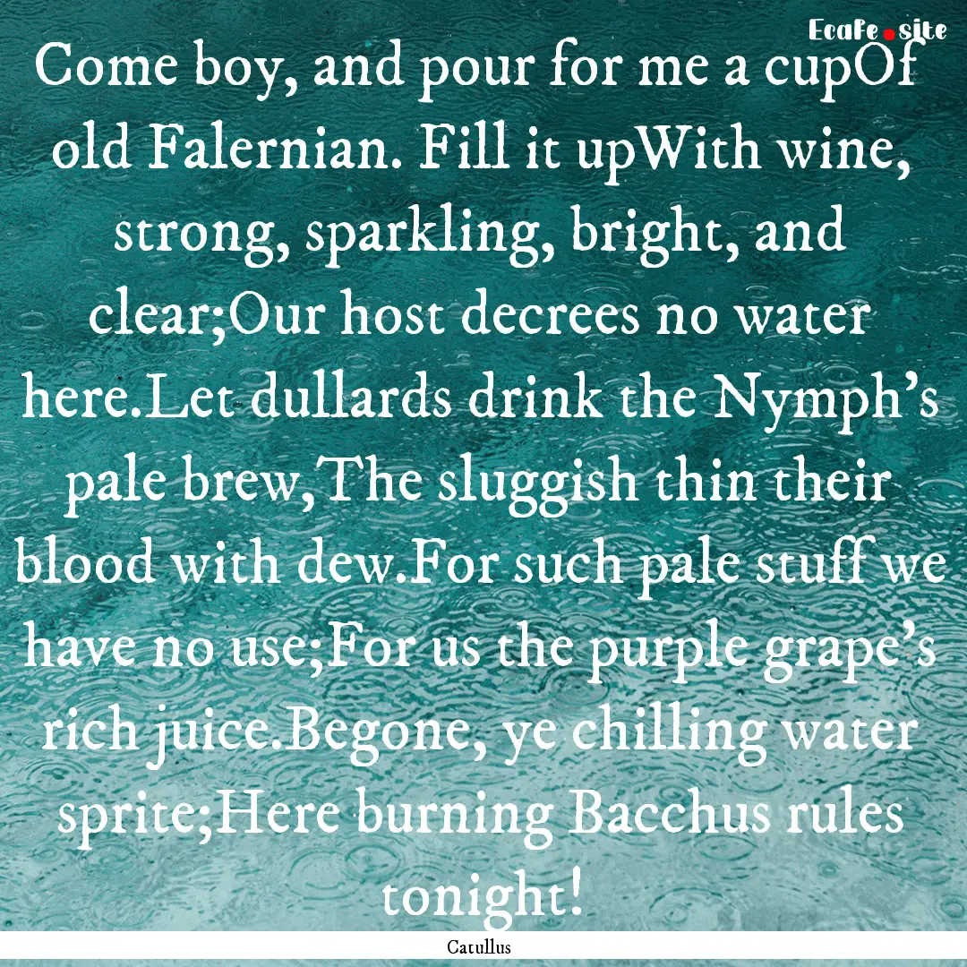 Come boy, and pour for me a cupOf old Falernian..... : Quote by Catullus