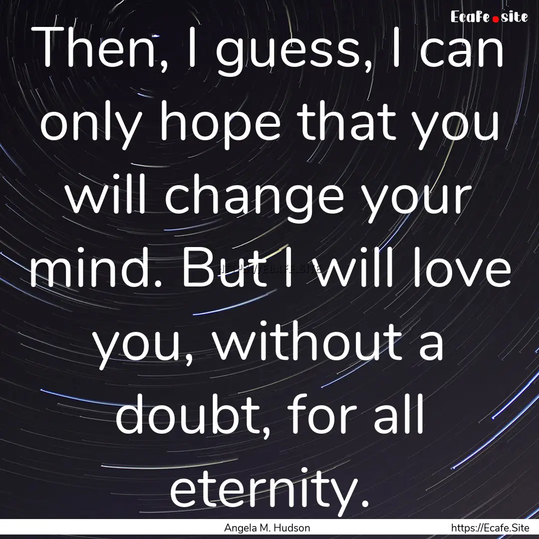 Then, I guess, I can only hope that you will.... : Quote by Angela M. Hudson