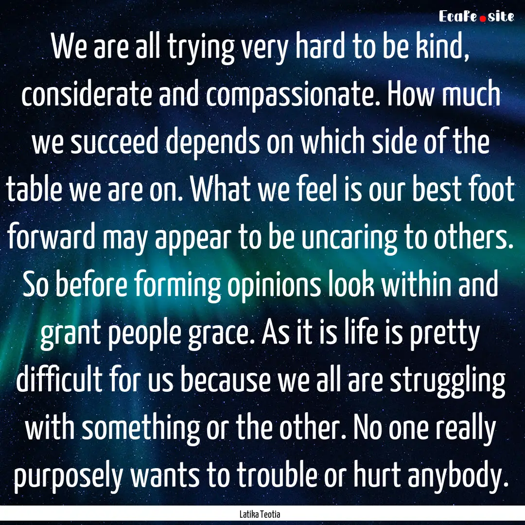 We are all trying very hard to be kind, considerate.... : Quote by Latika Teotia