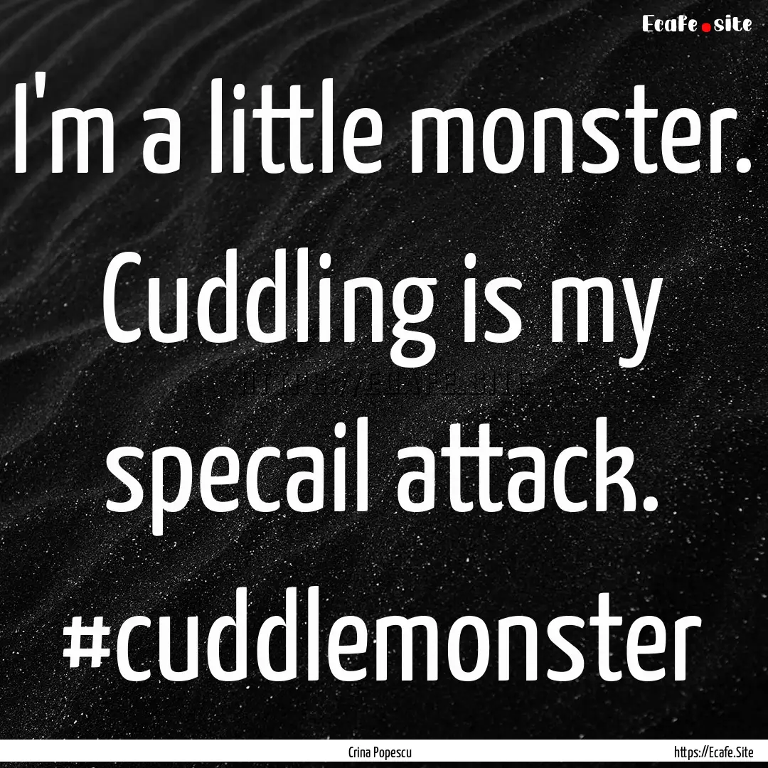 I'm a little monster. Cuddling is my specail.... : Quote by Crina Popescu