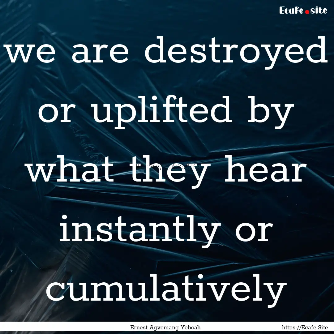 we are destroyed or uplifted by what they.... : Quote by Ernest Agyemang Yeboah