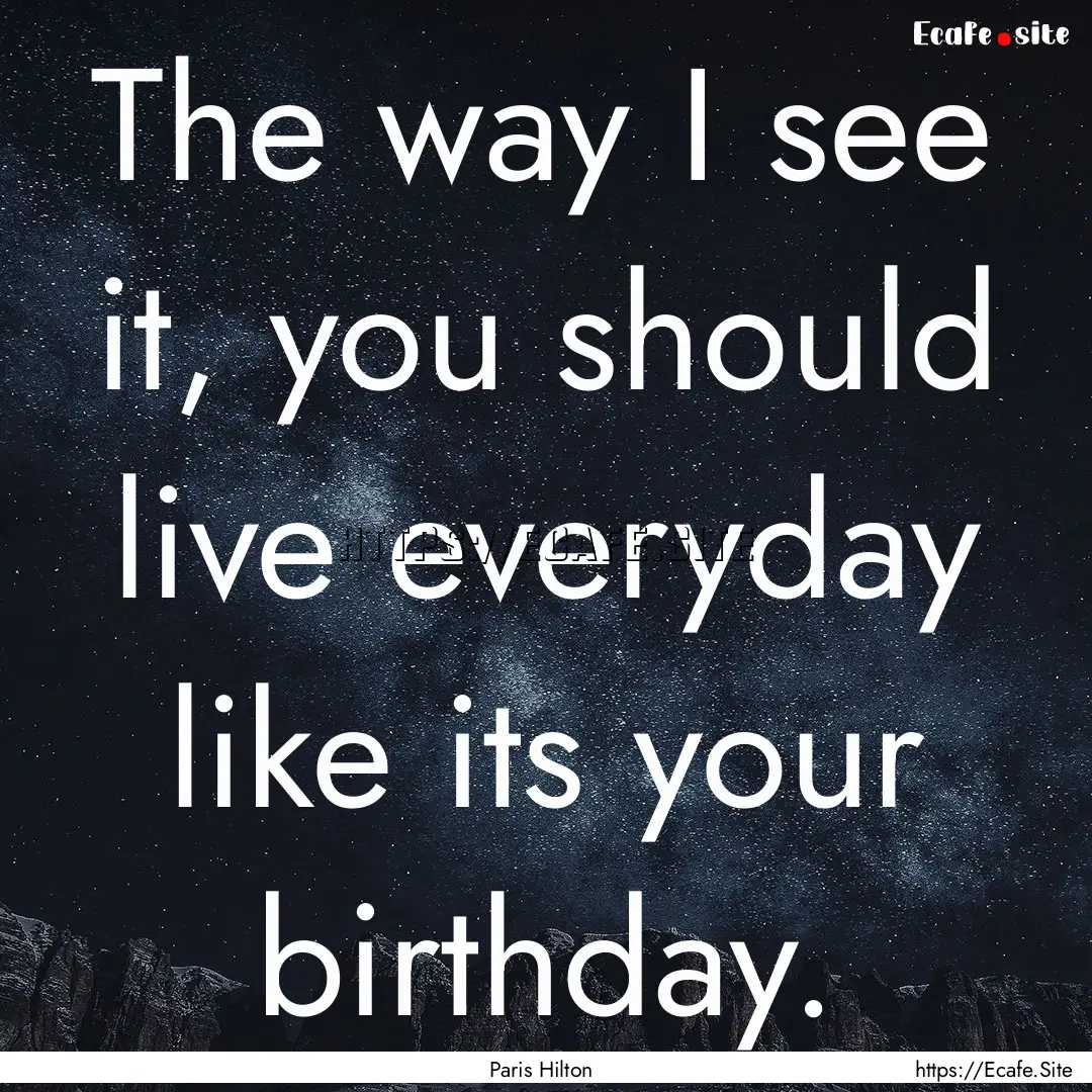 The way I see it, you should live everyday.... : Quote by Paris Hilton