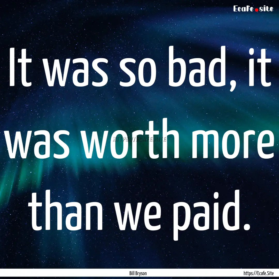 It was so bad, it was worth more than we.... : Quote by Bill Bryson