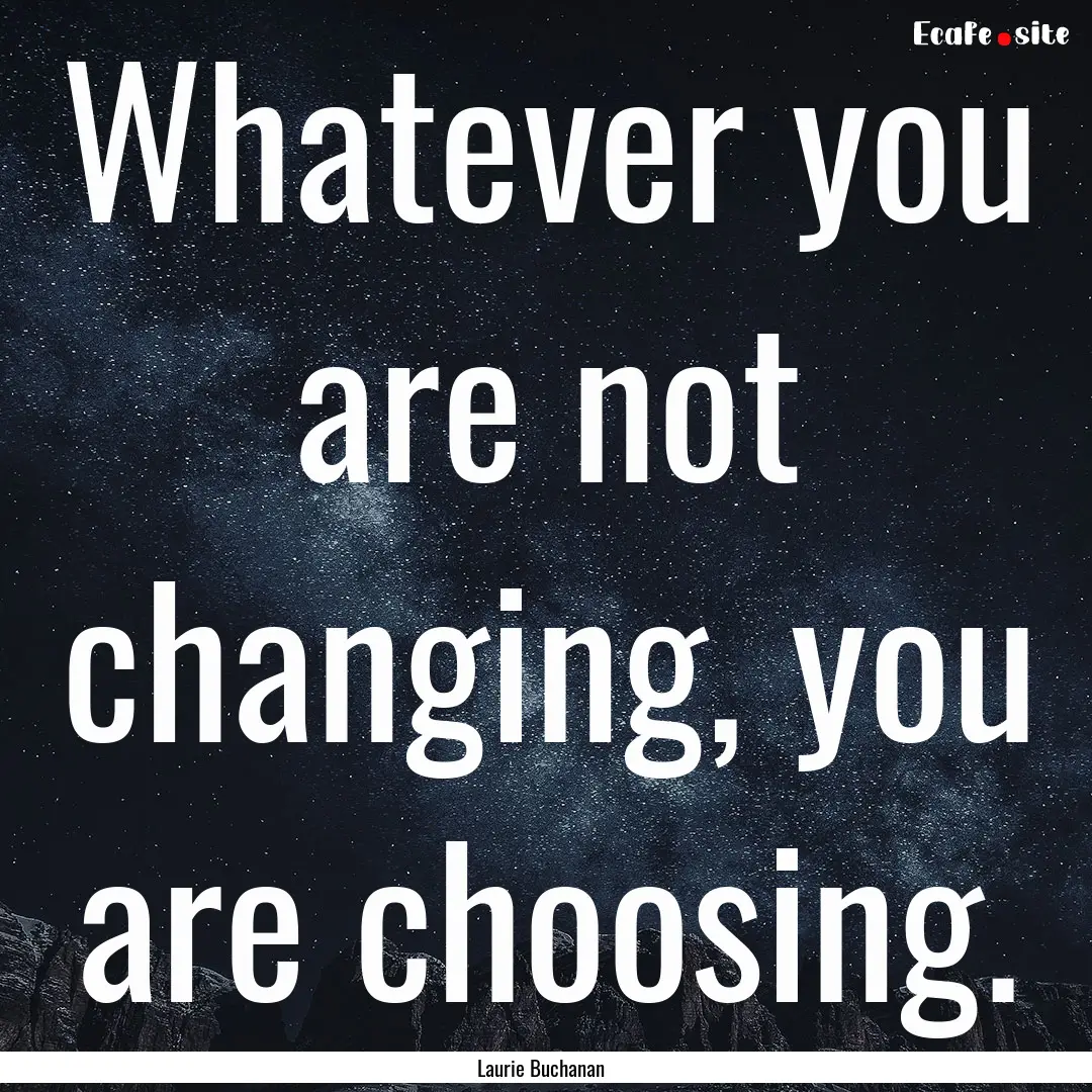 Whatever you are not changing, you are choosing..... : Quote by Laurie Buchanan