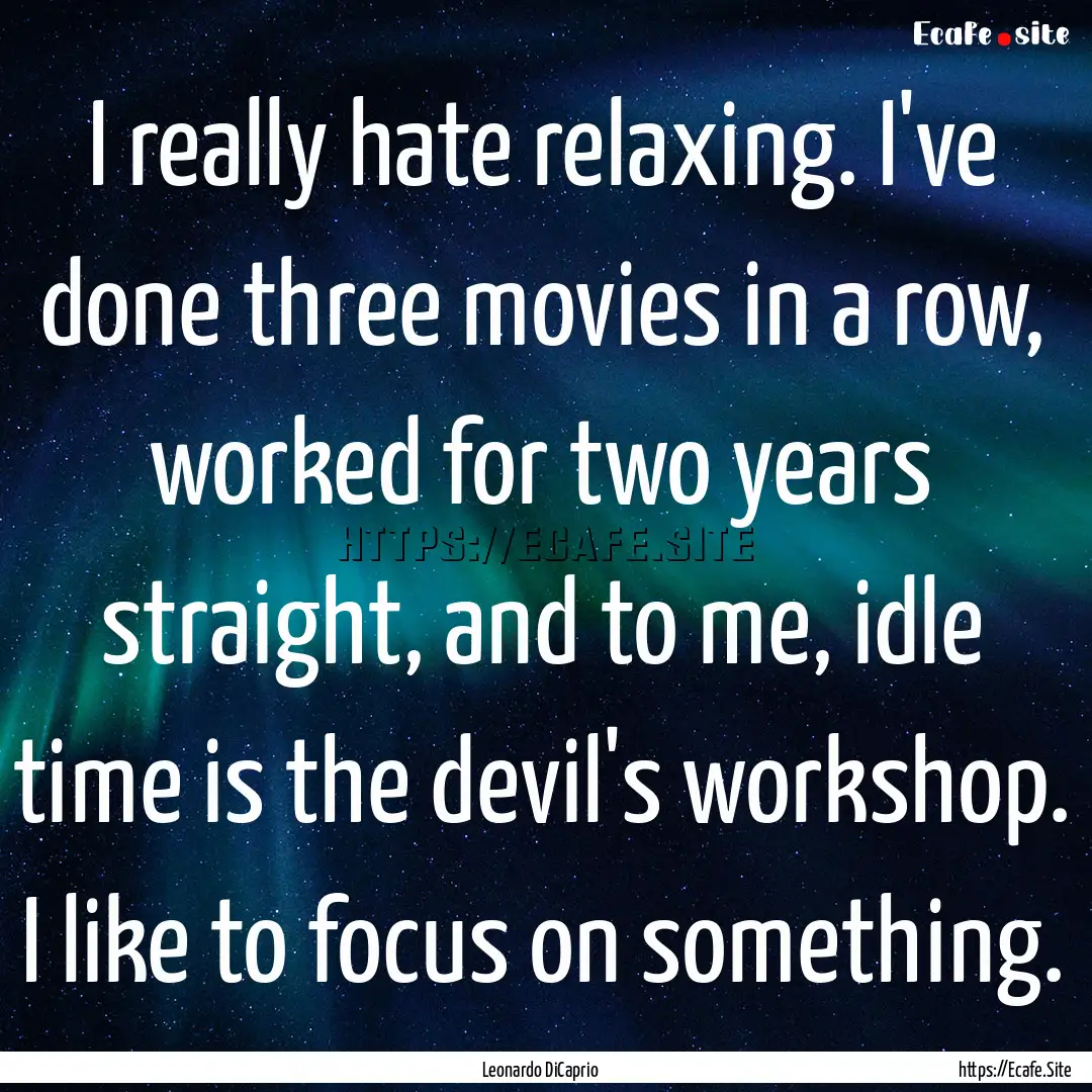 I really hate relaxing. I've done three movies.... : Quote by Leonardo DiCaprio